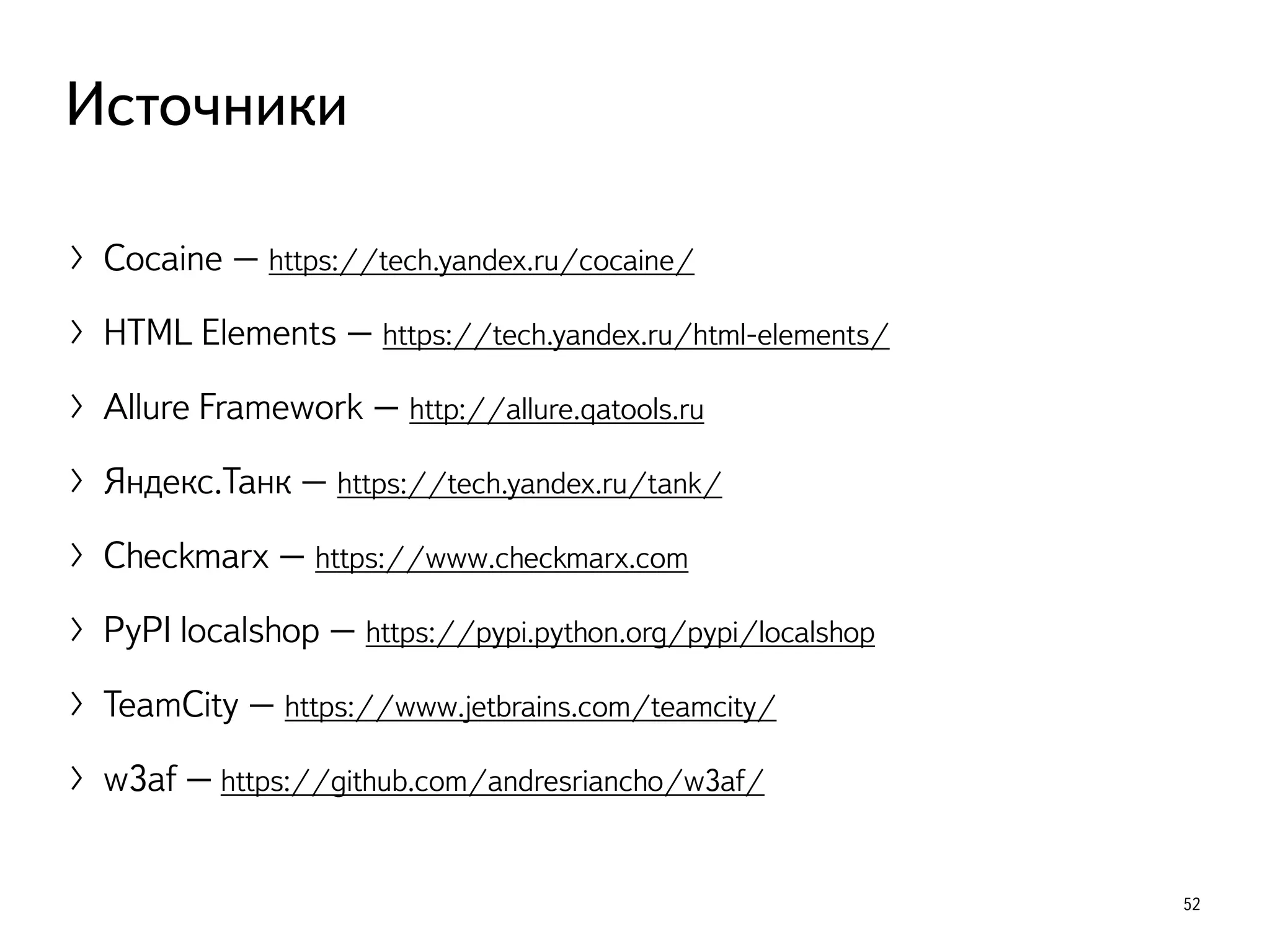 〉Cocaine – https://tech.yandex.ru/cocaine/
〉HTML Elements – https://tech.yandex.ru/html-elements/
〉Allure Framework – http://allure.qatools.ru
〉Яндекс.Танк – https://tech.yandex.ru/tank/
〉Checkmarx – https://www.checkmarx.com
〉PyPI localshop – https://pypi.python.org/pypi/localshop
〉TeamCity – https://www.jetbrains.com/teamcity/
〉w3af – https://github.com/andresriancho/w3af/
52
Источники
 