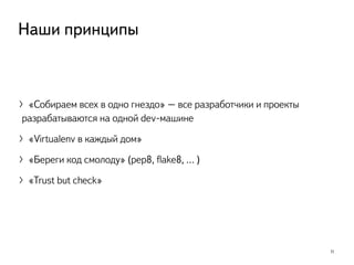 〉«Собираем всех в одно гнездо» – все разработчики и проекты
разрабатываются на одной dev-машине
〉«Virtualenv в каждый дом»
〉«Береги код смолоду» (pep8, ﬂake8, … )
〉«Trust but check»
11
Наши принципы
 
