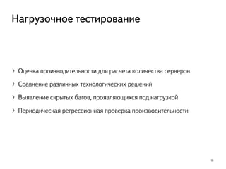 〉Оценка производительности для расчета количества серверов
〉Сравнение различных технологических решений
〉Выявление скрытых багов, проявляющихся под нагрузкой
〉Периодическая регрессионная проверка производительности
18
Нагрузочное тестирование
 