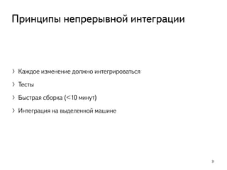 〉Каждое изменение должно интегрироваться
〉Тесты
〉Быстрая сборка (<10 минут)
〉Интеграция на выделенной машине
31
Принципы непрерывной интеграции
 
