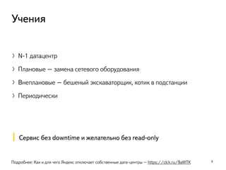 〉N-1 датацентр
〉Плановые – замена сетевого оборудования
〉Внеплановые – бешеный экскаваторщик, котик в подстанции
〉Периодически
8
Учения
Подробнее: Как и для чего Яндекс отключает собственные дата-центры – https://clck.ru/9aWTK
Сервис без downtime и желательно без read-only
 