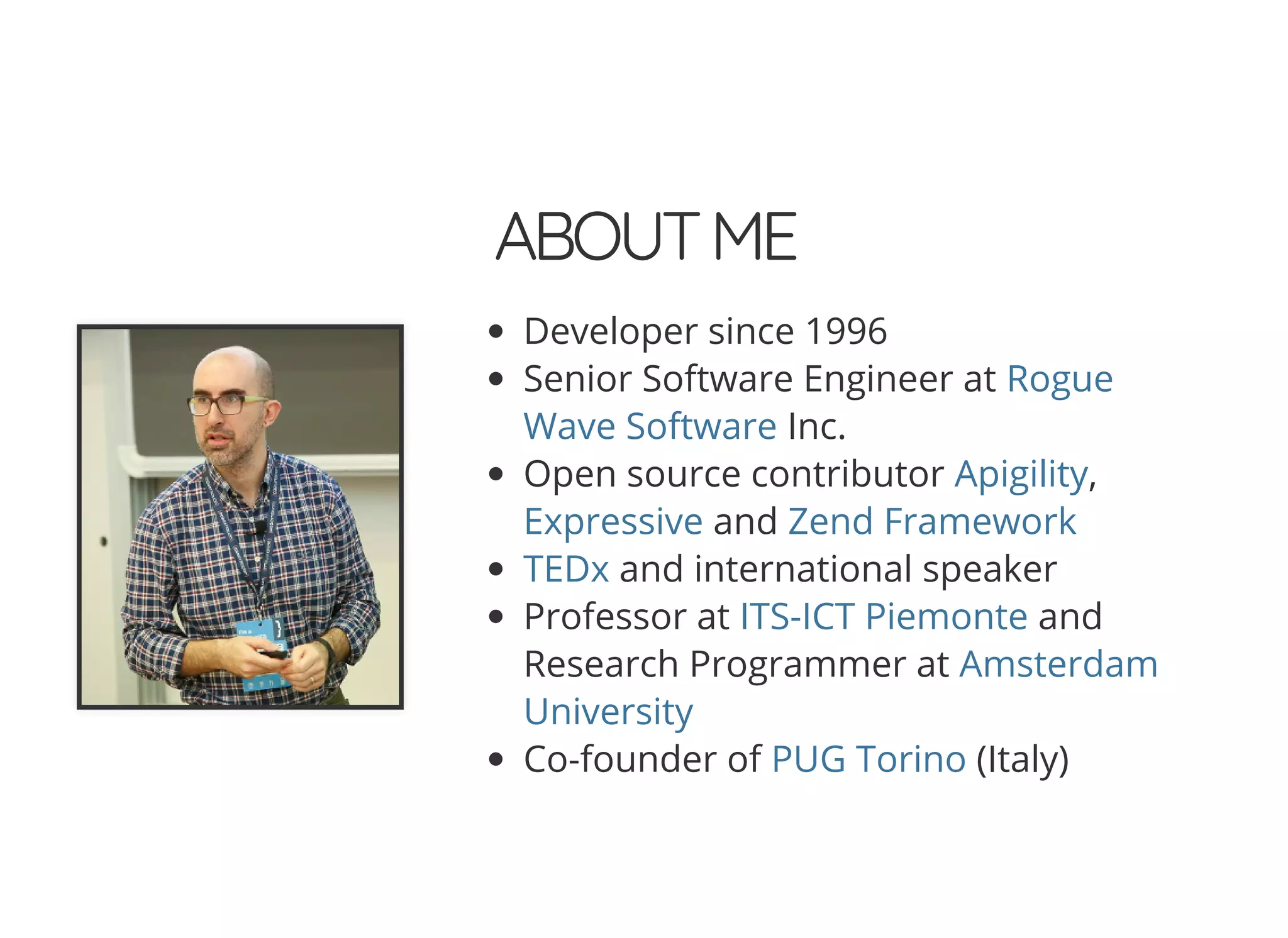 © 2018 Rogue Wave Software, Inc. All Rights Reserved.
ABOUTMEABOUTME
Developer since 1996
Senior Software Engineer at
Inc.
Open source contributor ,
and
and international speaker
Professor at and
Research Programmer at
Co-founder of (Italy)
Rogue
Wave Software
Apigility
Expressive Zend Framework
TEDx
ITS-ICT Piemonte
Amsterdam
University
PUG Torino
 