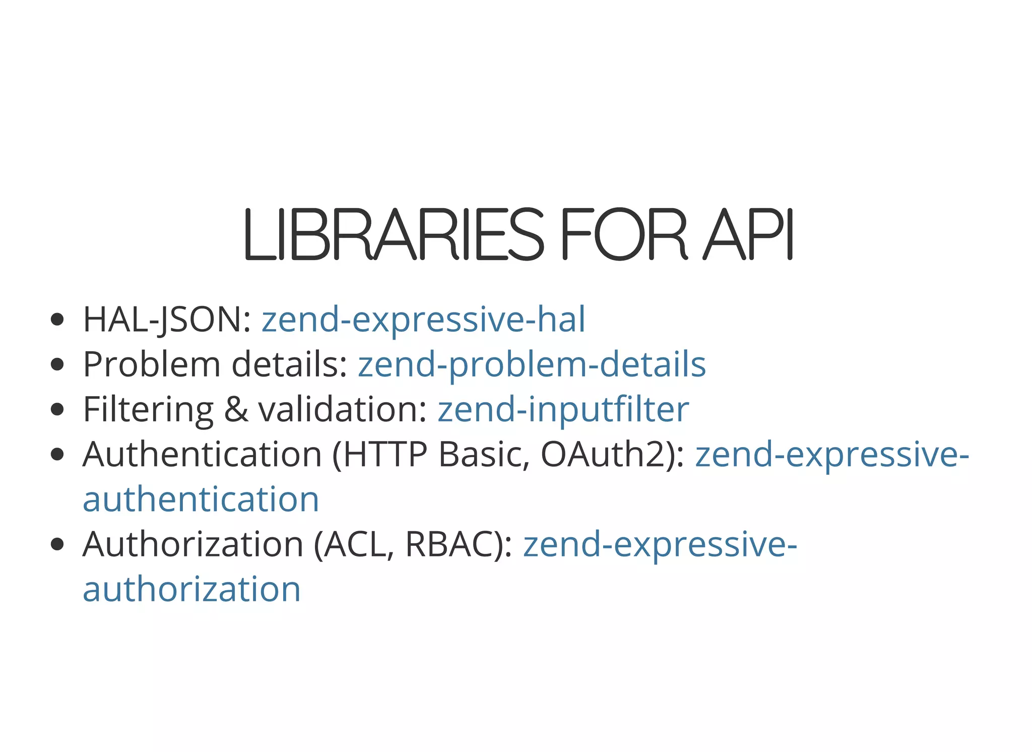 © 2018 Rogue Wave Software, Inc. All Rights Reserved.
LIBRARIESFORAPILIBRARIESFORAPI
HAL-JSON:
Problem details:
Filtering & validation:
Authentication (HTTP Basic, OAuth2):
Authorization (ACL, RBAC):
zend-expressive-hal
zend-problem-details
zend-input lter
zend-expressive-
authentication
zend-expressive-
authorization
 