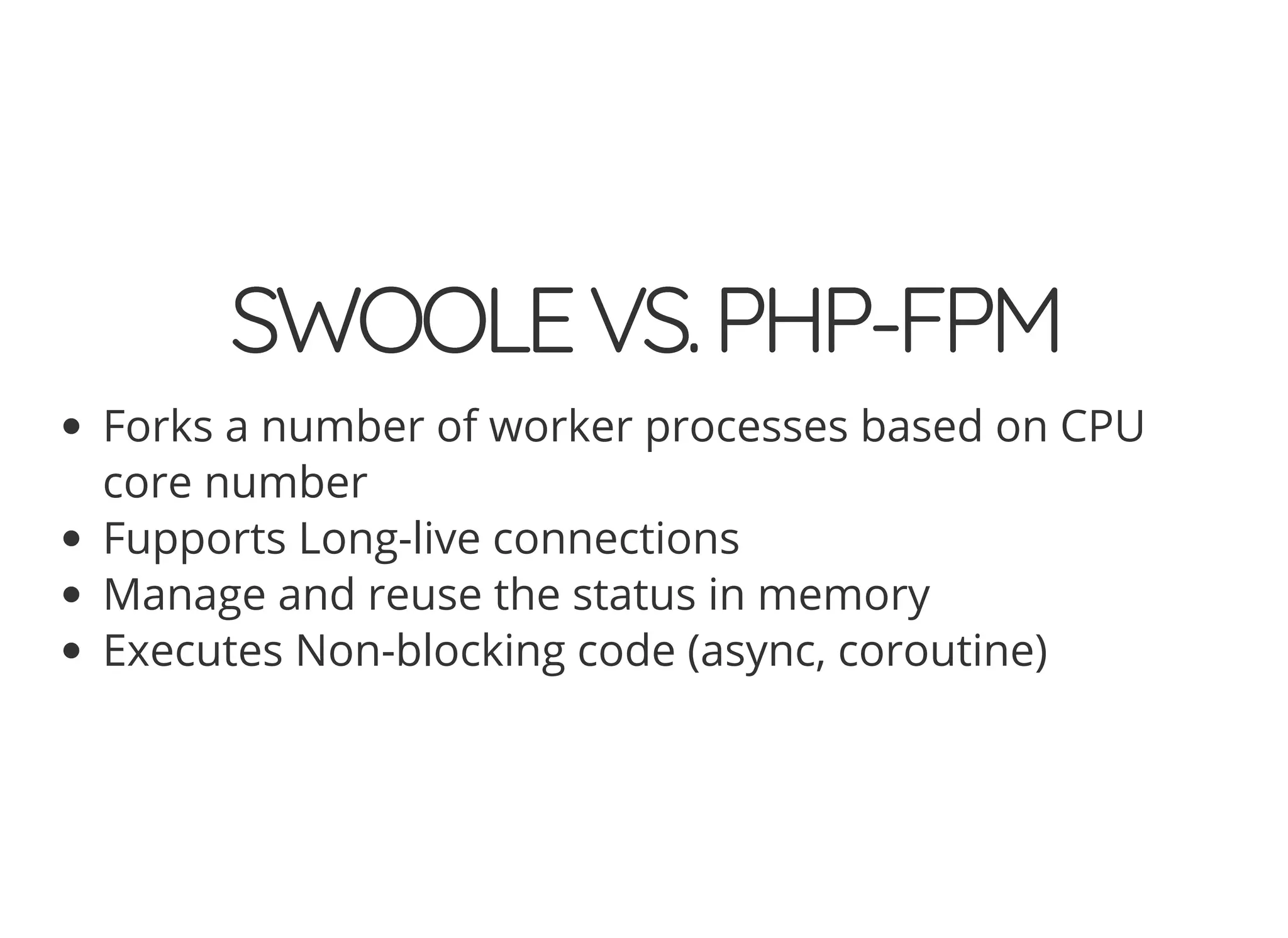 © 2018 Rogue Wave Software, Inc. All Rights Reserved.
SWOOLEVS.PHP-FPMSWOOLEVS.PHP-FPM
Forks a number of worker processes based on CPU
core number
Fupports Long-live connections
Manage and reuse the status in memory
Executes Non-blocking code (async, coroutine)
 