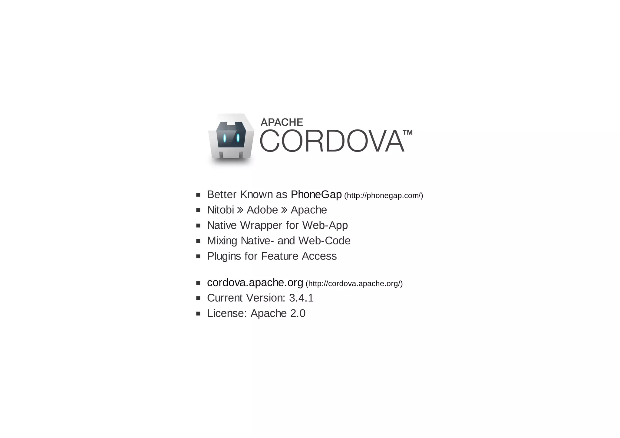 Better Known as PhoneGap (http://phonegap.com/)
Nitobi  Adobe  Apache
Native Wrapper for Web-App
Mixing Native- and Web-Code
Plugins for Feature Access
cordova.apache.org (http://cordova.apache.org/)
Current Version: 3.4.1
License: Apache 2.0
 