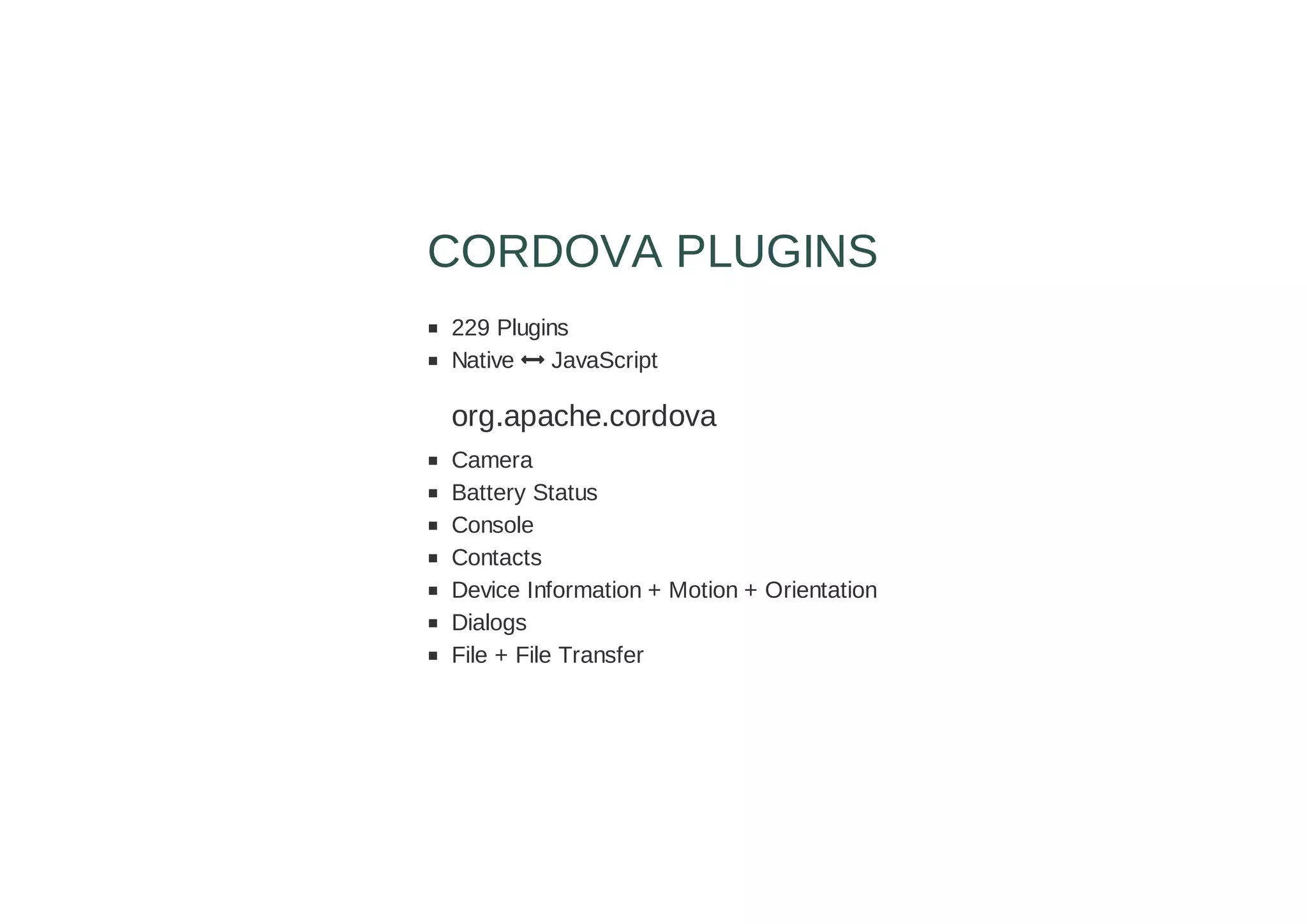 229 Plugins
Native  JavaScript
org.apache.cordova
Camera
Battery Status
Console
Contacts
Device Information + Motion + Orientation
Dialogs
File + File Transfer
CORDOVA PLUGINS
 