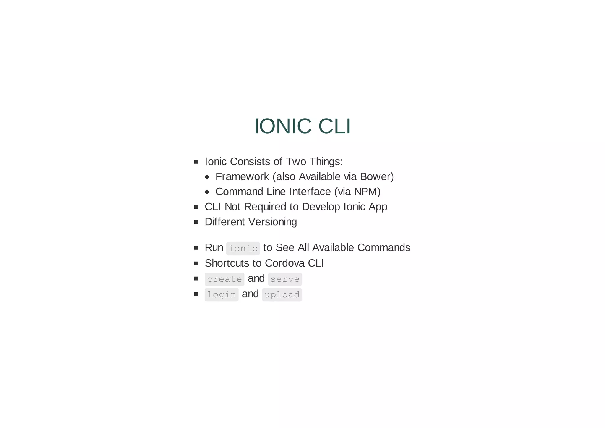 Ionic Consists of Two Things:
Framework (also Available via Bower)
Command Line Interface (via NPM)
CLI Not Required to Develop Ionic App
Different Versioning
Run ionic to See All Available Commands
Shortcuts to Cordova CLI
create and serve
login and upload
IONIC CLI
 