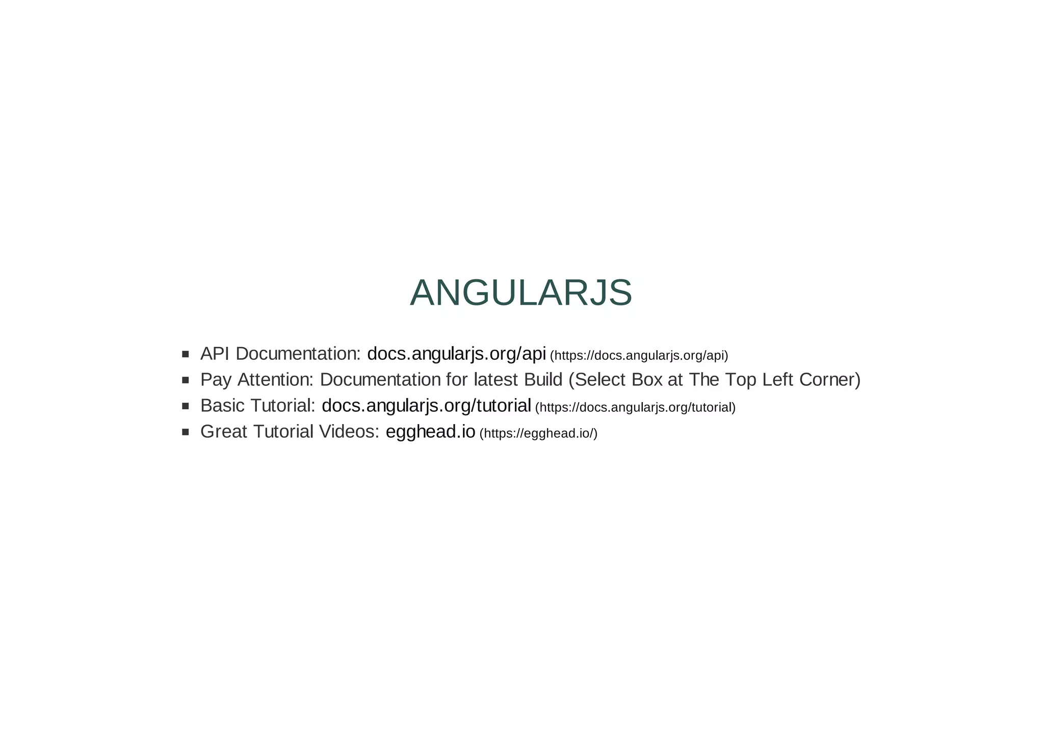 API Documentation: docs.angularjs.org/api (https://docs.angularjs.org/api)
Pay Attention: Documentation for latest Build (Select Box at The Top Left Corner)
Basic Tutorial: docs.angularjs.org/tutorial (https://docs.angularjs.org/tutorial)
Great Tutorial Videos: egghead.io (https://egghead.io/)
ANGULARJS
 