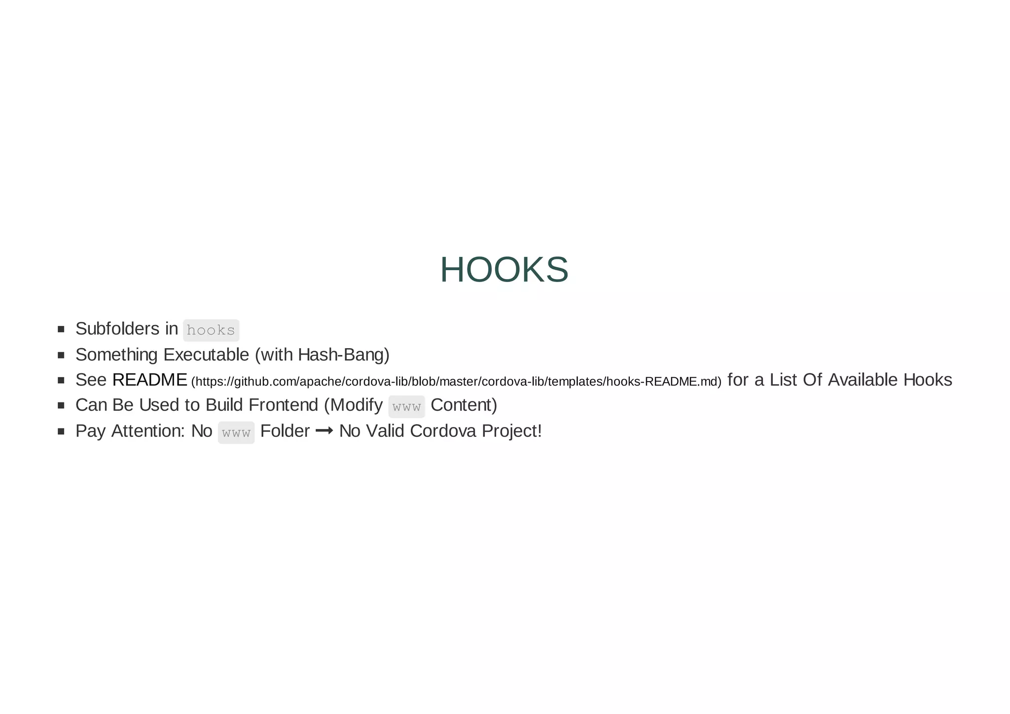 Subfolders in hooks
Something Executable (with Hash-Bang)
See README (https://github.com/apache/cordova-lib/blob/master/cordova-lib/templates/hooks-README.md) for a List Of Available Hooks
Can Be Used to Build Frontend (Modify www Content)
Pay Attention: No www Folder  No Valid Cordova Project!
HOOKS
 