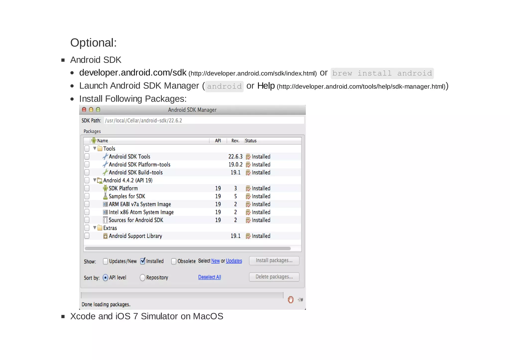 Optional:
Android SDK
developer.android.com/sdk (http://developer.android.com/sdk/index.html) or brew install android
Launch Android SDK Manager ( android or Help (http://developer.android.com/tools/help/sdk-manager.html))
Install Following Packages:
Xcode and iOS 7 Simulator on MacOS
 