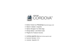 Better Known as PhoneGap (http://phonegap.com/)
Nitobi  Adobe  Apache
Native Wrapper for Web-App
Mixing Native- and Web-Code
Plugins for Feature Access
cordova.apache.org (http://cordova.apache.org/)
Current Version: 3.4.1
License: Apache 2.0
 