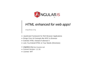 HTML enhanced for web apps!
angularjs.org
JavaScript-Framework for Rich Browser Applications
Brings Core UI Concepts like MVC to Browser
Extends HTML instead of abstract it
Lets You Extend HTML to Your Needs (Directives)
angularjs.org (https://angularjs.org/)
Current Version: 1.2.16
License: MIT
by
 