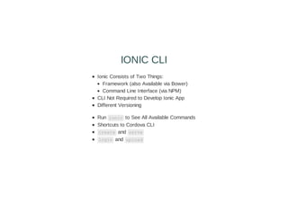 Ionic Consists of Two Things:
Framework (also Available via Bower)
Command Line Interface (via NPM)
CLI Not Required to Develop Ionic App
Different Versioning
Run ionic to See All Available Commands
Shortcuts to Cordova CLI
create and serve
login and upload
IONIC CLI
 