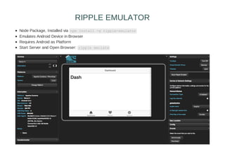 Node Package, Installed via npm install -g ripple-emulator
Emulates Android Device in Browser
Requires Android as Platform
Start Server and Open Browser: ripple emulate
RIPPLE EMULATOR
 