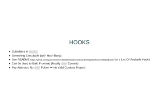 Subfolders in hooks
Something Executable (with Hash-Bang)
See README (https://github.com/apache/cordova-lib/blob/master/cordova-lib/templates/hooks-README.md) for a List Of Available Hooks
Can Be Used to Build Frontend (Modify www Content)
Pay Attention: No www Folder  No Valid Cordova Project!
HOOKS
 
