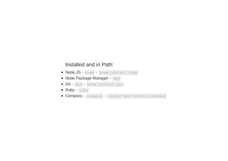 Installed and in Path:
Node.JS - node - brew install node
Node Package Manager - npm
Git - git - brew install git
Ruby - ruby
Compass - compass - [sudo] gem install compass
 