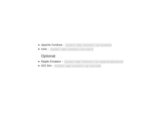 Apache Cordova - [sudo] npm install -g cordova
Ionic - [sudo] npm install -g ionic
Optional:
Ripple Emulator - [sudo] npm install -g ripple-emulator
iOS Sim - [sudo] npm install -g ios-sim
 