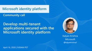 Microsoft identity platform
April 16, 2020 | 9:00AM PST
Community call
Develop multi-tenant
applications secured with the
Microsoft identity platform
Kalyan Krishna
Microsoft
@kalyankrishna1
 