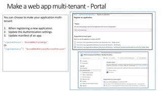 Makeawebappmulti-tenant-Portal
You can choose to make your application multi-
tenant:
1. When registering a new application.
2. Update the Authentication settings.
3. Update manifest of an app.
"signInAudience": "AzureADMultipleOrgs"
Or
"signInAudience": "AzureADAndPersonalMicrosoftAccount"
 
