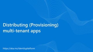 https://aka.ms/identityplatform
Distributing (Provisioning)
multi-tenant apps
 