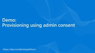 https://aka.ms/identityplatform
Demo:
Provisioning using admin consent
 
