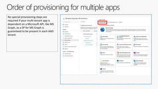 Order of provisioning for multiple apps
No special provisioning steps are
required if your multi-tenant app is
dependent on a Microsoft API, like MS
Graph, as a SP for MS Graph is
guaranteed to be present in each AAD
tenant.
 