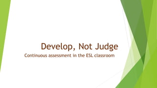 Develop, Not Judge
Continuous assessment in the ESL classroom
 
