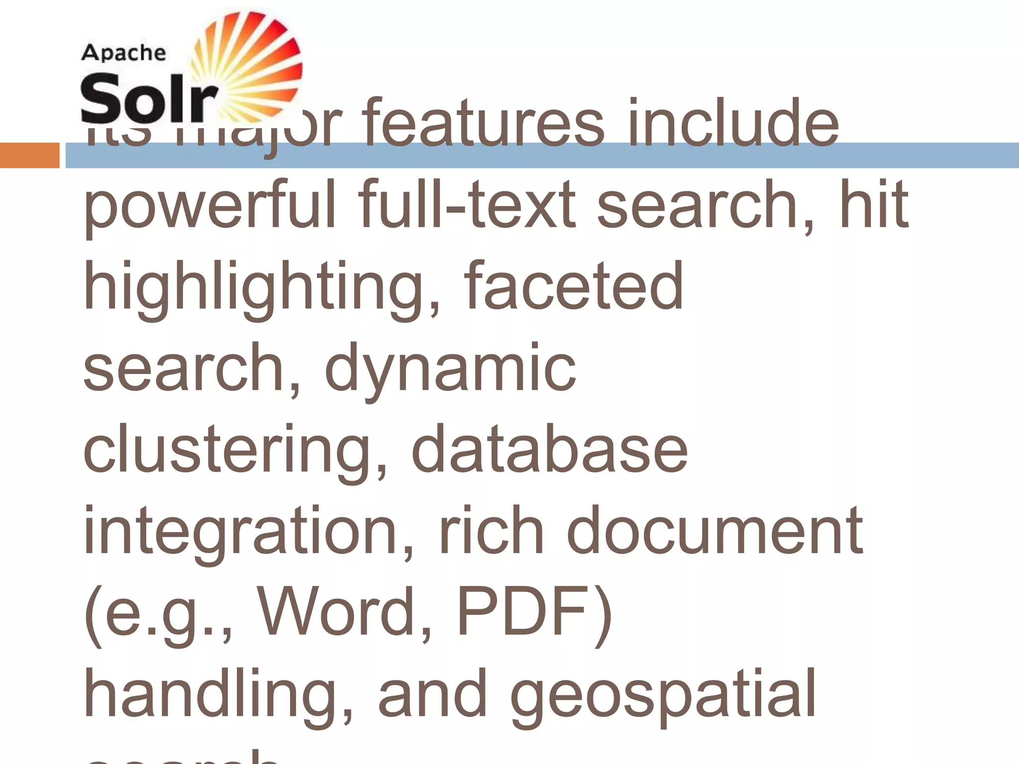 Its major features include
powerful full-text search, hit
highlighting, faceted
search, dynamic
clustering, database
integration, rich document
(e.g., Word, PDF)
handling, and geospatial
 