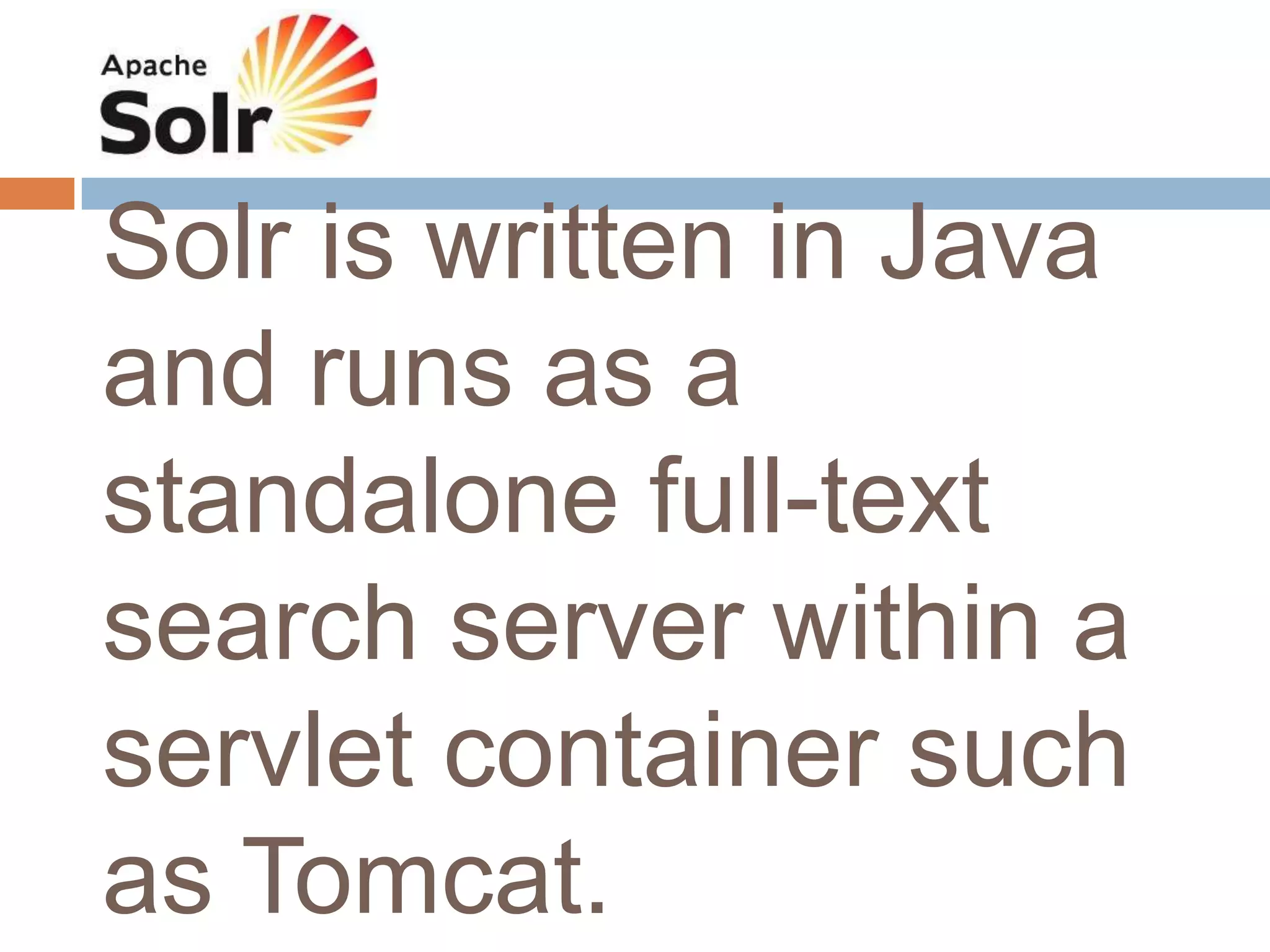 Solr is written in Java
and runs as a
standalone full-text
search server within a
servlet container such
as Tomcat.
 