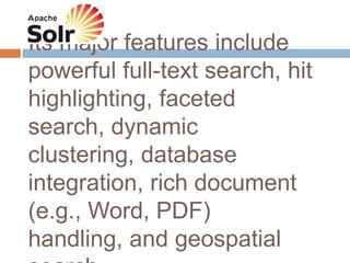 Its major features include
powerful full-text search, hit
highlighting, faceted
search, dynamic
clustering, database
integration, rich document
(e.g., Word, PDF)
handling, and geospatial
 