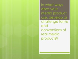 In what ways
does your
media product
use, develop or
challenge forms
and
conventions of
real media
products?
 