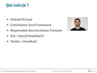 Qui suis-je ?


               Mickaël Perraud
               Contributeur Zend Framework
               Responsable documentation française
               Site : http://mikaelkael.fr
               Twitter : mikaelkael




2 | Secure Application Development with the Zend Framework   © All rights reserved. SektionEins GmbH
 