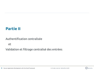 Partie II

       Authentification centralisée
            et
       Validation et filtrage centralisé des entrées




6 | Secure Application Development with the Zend Framework   © All rights reserved. SektionEins GmbH
 