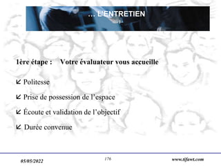 05/05/2022 www.tifawt.com
176
1ère étape : Votre évaluateur vous accueille
 Politesse
 Prise de possession de l’espace
 Écoute et validation de l’objectif
 Durée convenue
… L’ENTRETIEN
 
