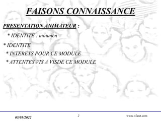 05/05/2022 www.tifawt.com
2
FAISONS CONNAISSANCE
PRESENTATION ANIMATEUR :
* IDENTITE : moumen
* IDENTITE
* INTERETS POUR CE MODULE
* ATTENTES VIS A VISDE CE MODULE
 