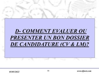 05/05/2022 www.tifawt.com
96
D- COMMENT EVALUER OU
PRESENTER UN BON DOSSIER
DE CANDIDATURE (CV & LM)?
 
