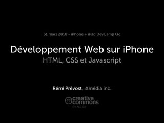 31 mars 2010 - iPhone + iPad DevCamp Qc



Développement Web sur iPhone
      HTML, CSS et Javascript


          Rémi Prévost, iXmédia inc.


                    BY-NC-SA
 