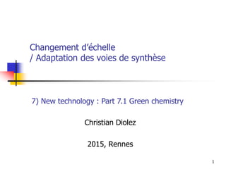 1
Changement d’échelle
/ Adaptation des voies de synthèse
Christian Diolez
2015, Rennes
7) New technology : Part 7.1 Green chemistry
 