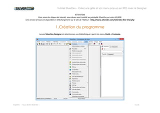 Tutoriel SilverDev – Créez une grille et son menu pop-up en RPG avec le Designer 
Experia -- Tous droits réservés -- 3 / 23 
ATTENTION 
Pour suivre les étapes du tutoriel, vous devez avoir installé au préalable SilverDev sur votre AS/400. 
Une version d’essai est disponible en téléchargement sur le site de l’éditeur : http://www.silverdev.com/silverdev-free-trial.php 
1. Création du programme 
Lancez SilverDev Designer et sélectionnez une bibliothèque à partir du menu Outils > Contexte. 
 