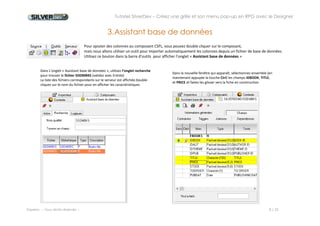 Tutoriel SilverDev – Créez une grille et son menu pop-up en RPG avec le Designer 
Experia -- Tous droits réservés -- 8 / 23 
3. Assistant base de données 
Pour ajouter des colonnes au composant CSFL, vous pouvez double cliquer sur le composant, 
mais nous allons utiliser un outil pour importer automatiquement les colonnes depuis un fichier de base de données. 
Utilisez ce bouton dans la barre d’outils pour afficher l’onglet « Assistant base de données » 
Dans L’onglet « Assistant base de données », utilisez l’onglet recherche pour trouver le fichier SDDMBKS (validez avec Entrée) 
La liste des fichiers correspondants sur le serveur est affichée.Double- cliquez sur le nom du fichier pour en afficher les caractéristiques 
Dans la nouvelle fenêtre qui apparaît, sélectionnez ensemble (en maintenant appuyée la touche Ctrl) les champs IDBOOK, TITLE, et PRICE et faites les glisser vers la fiche en construction 
 