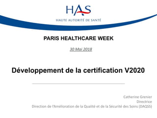 PARIS HEALTHCARE WEEK
30 Mai 2018
Développement de la certification V2020
Catherine Grenier
Directrice
Direction de l’Amélioration de la Qualité et de la Sécurité des Soins (DAQSS)
 