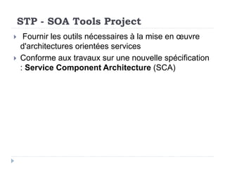 STP - SOA Tools Project
 Fournir les outils nécessaires à la mise en œuvre
d'architectures orientées services
 Conforme aux travaux sur une nouvelle spécification
: Service Component Architecture (SCA)
 