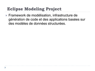 Eclipse Modeling Project
 Framework de modélisation, infrastructure de
génération de code et des applications basées sur
des modèles de données structurées.
 