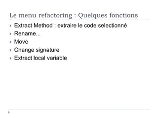 Le menu refactoring : Quelques fonctions
 Extract Method : extraire le code selectionné
 Rename...
 Move
 Change signature
 Extract local variable
 
