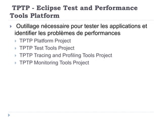 TPTP - Eclipse Test and Performance
Tools Platform
 Outillage nécessaire pour tester les applications et
identifier les problèmes de performances
 TPTP Platform Project
 TPTP Test Tools Project
 TPTP Tracing and Profiling Tools Project
 TPTP Monitoring Tools Project
 