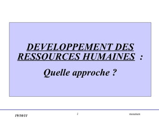 DEVELOPPEMENT DES RESSOURCES HUMAINES   : Quelle approche ? 19/10/11 moumen  