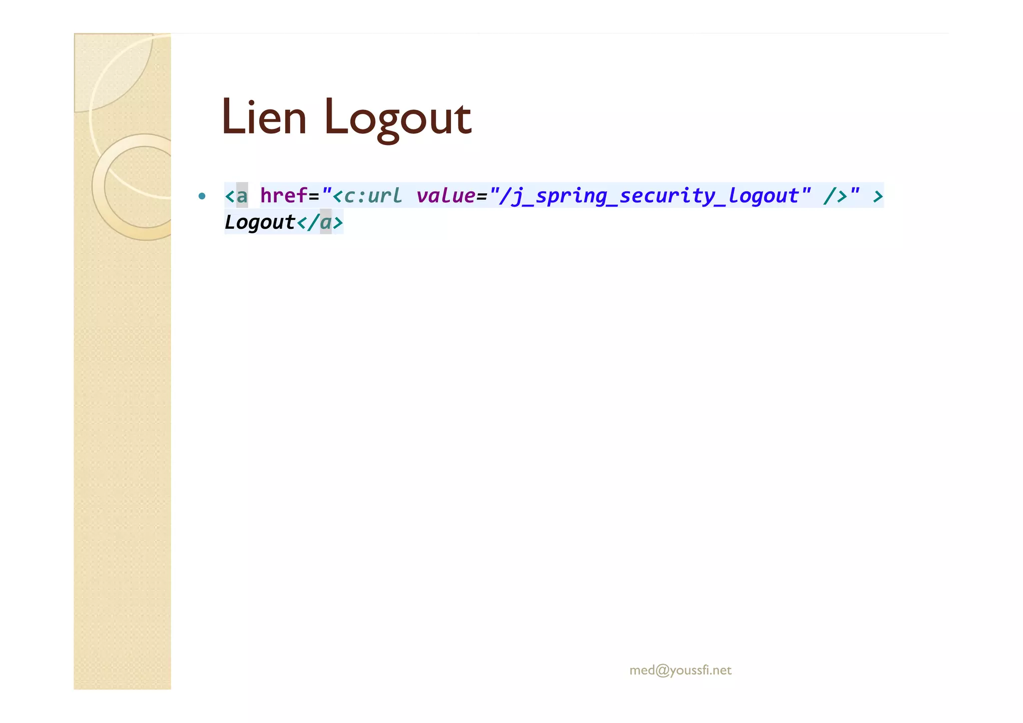 Lien
Lien Logout
Logout
<a href="<c:url value="/j_spring_security_logout" />" >
Logout</a>
med@youssfi.net
 