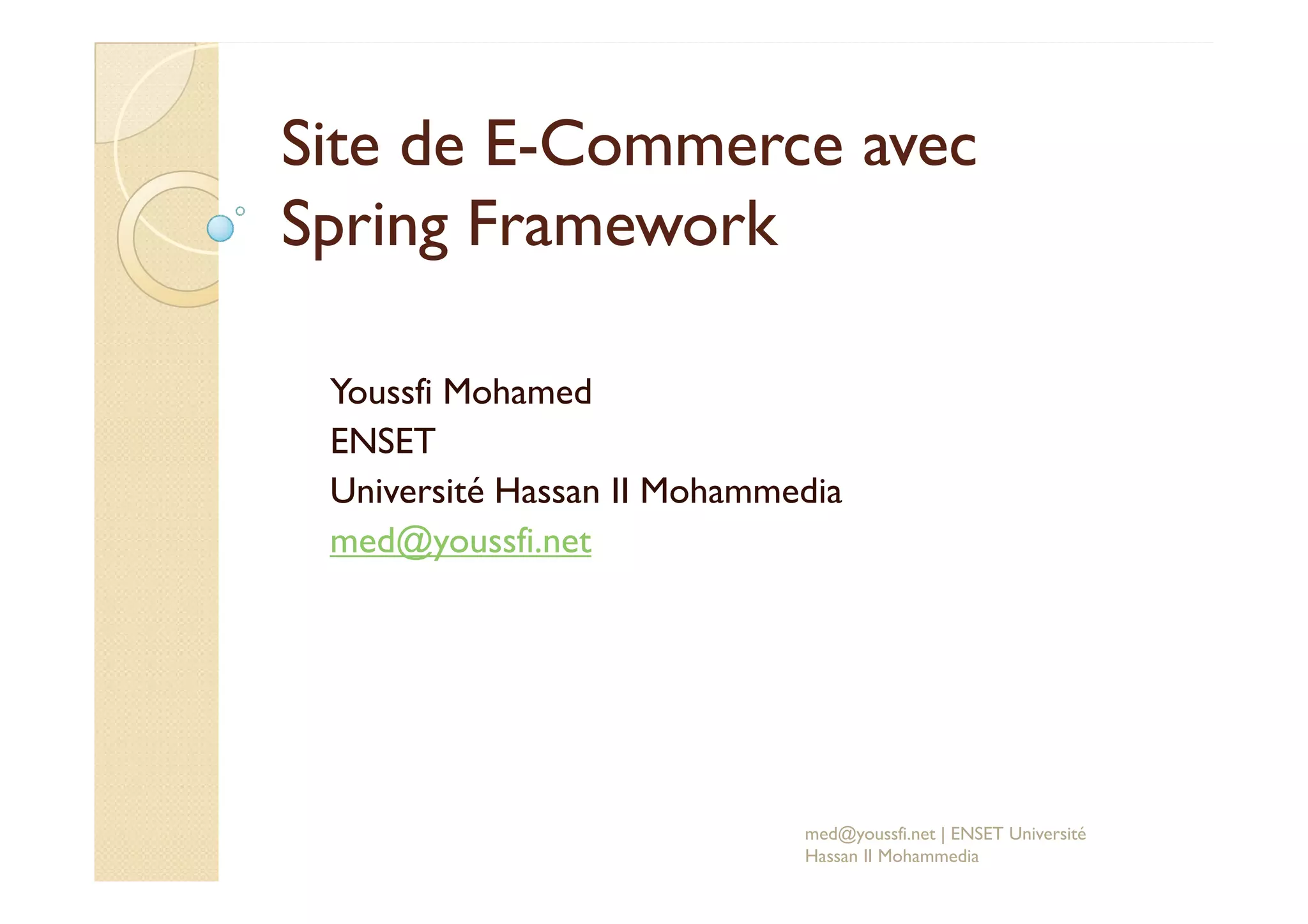 Site de E
Site de E-
-Commerce avec
Commerce avec
Spring
Spring Framework
Framework
Youssfi Mohamed
ENSET
ENSET
Université Hassan II Mohammedia
med@youssfi.net
med@youssfi.net | ENSET Université
Hassan II Mohammedia
 