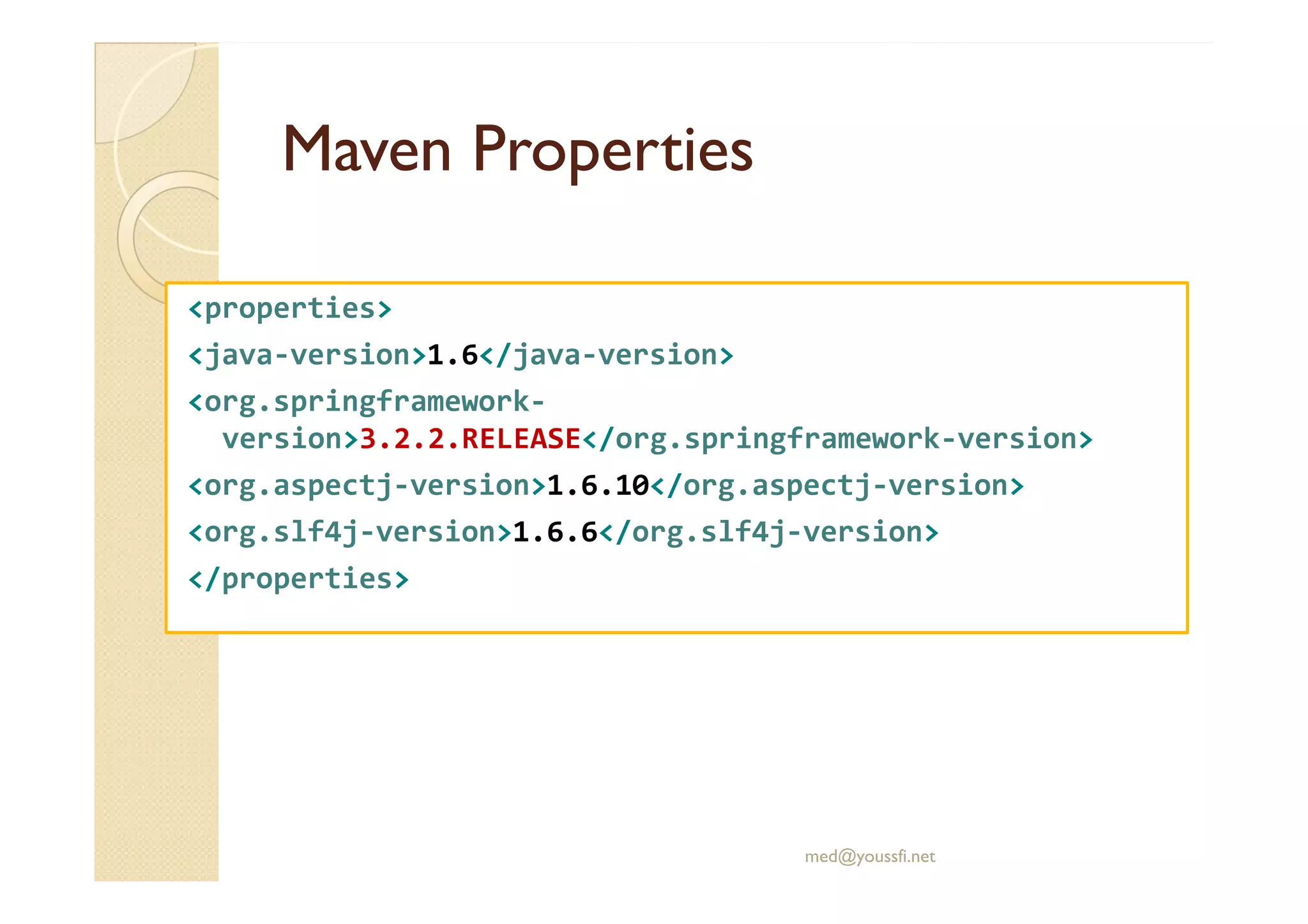 Maven
Maven Properties
Properties
<properties>
<java-version>1.6</java-version>
<org.springframework-
version>3.2.2.RELEASE</org.springframework-version>
<org.aspectj-version>1.6.10</org.aspectj-version>
<org.slf4j-version>1.6.6</org.slf4j-version>
</properties>
med@youssfi.net
 