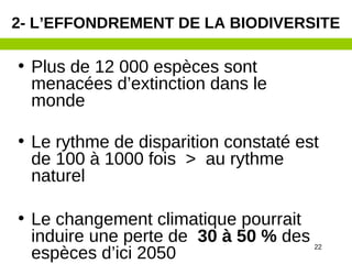 • Plus de 12 000 espèces sont
menacées d’extinction dans le
monde
• Le rythme de disparition constaté est
de 100 à 1000 fois > au rythme
naturel
• Le changement climatique pourrait
induire une perte de 30 à 50 % des
espèces d’ici 2050
2- L’EFFONDREMENT DE LA BIODIVERSITE
22
 